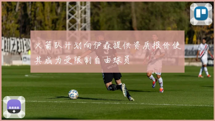 火箭队计划向伊森提供资质报价使其成为受限制自由球员
