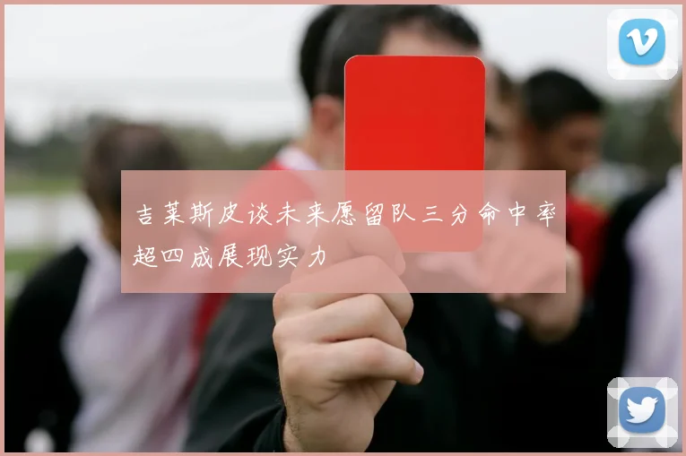 吉莱斯皮谈未来愿留队三分命中率超四成展现实力