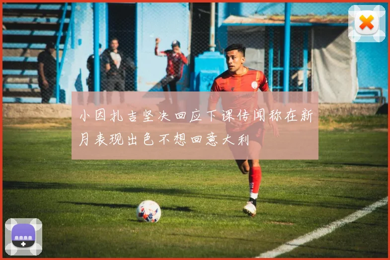 小因扎吉坚决回应下课传闻称在新月表现出色不想回意大利