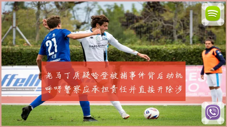 老马丁质疑哈登被捕事件背后动机呼吁警察应承担责任并直接开除涉事人员