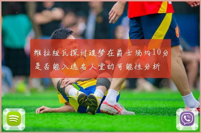 维拉纽瓦探讨追梦在爵士场均10分是否能入选名人堂的可能性分析