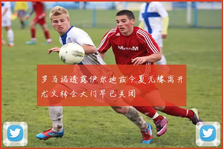 罗马诺透露伊尔迪兹今夏无缘离开尤文转会大门早已关闭