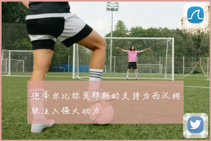 德泽尔比称莫耶斯的支持为西汉姆联注入强大动力