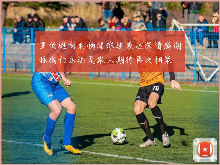 罗伯逊向利物浦球迷表达深情感谢称我们永远是家人期待再次相聚