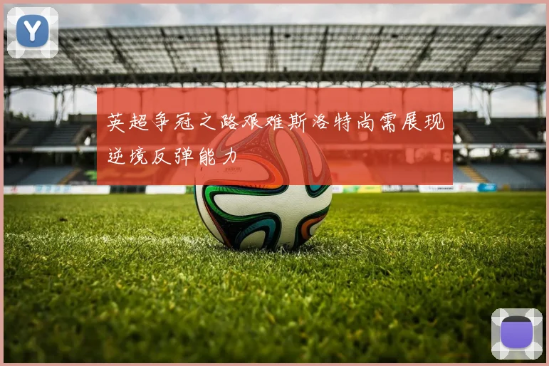 英超争冠之路艰难斯洛特尚需展现逆境反弹能力