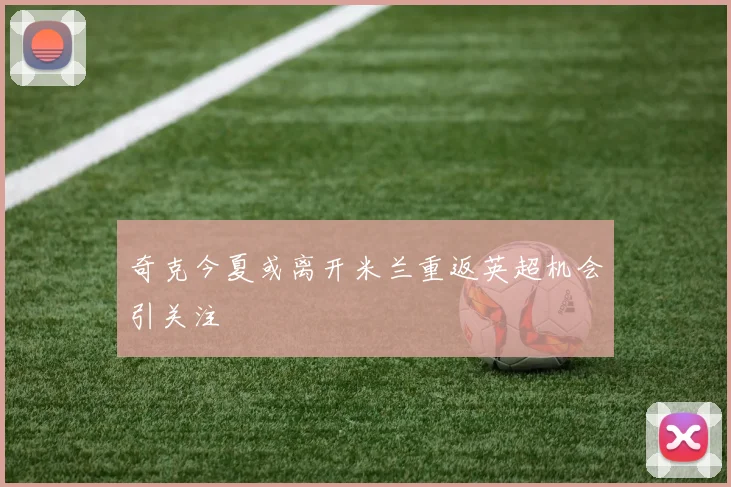 奇克今夏或离开米兰重返英超机会引关注
