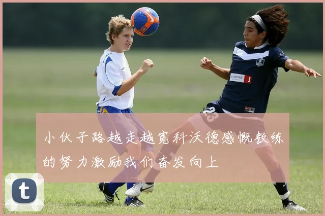 小伙子路越走越宽科沃德感慨教练的努力激励我们奋发向上