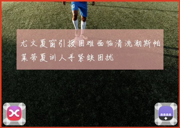 尤文夏窗引援困难面临清洗潮斯帕莱蒂夏训人手紧缺困扰