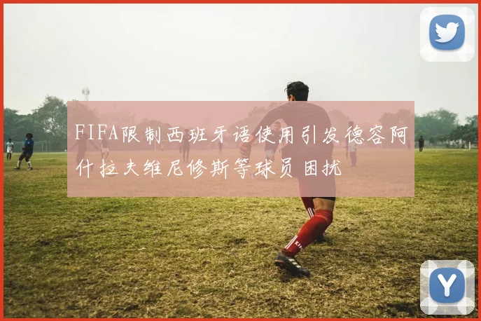 FIFA限制西班牙语使用引发德容阿什拉夫维尼修斯等球员困扰