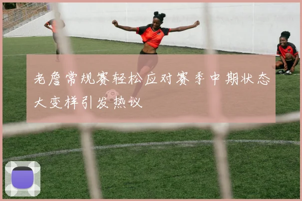 老詹常规赛轻松应对赛季中期状态大变样引发热议