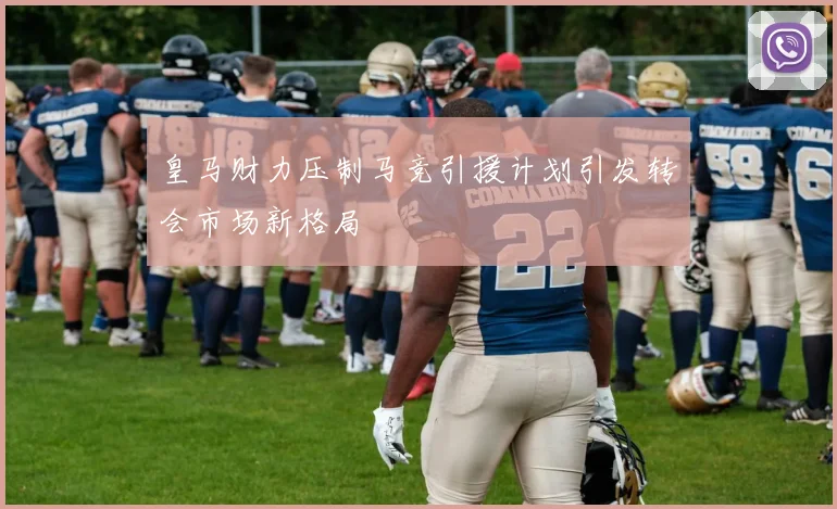 皇马财力压制马竞引援计划引发转会市场新格局