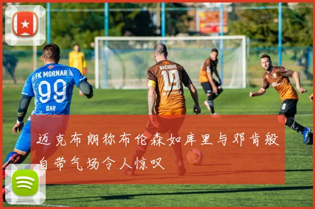 迈克布朗称布伦森如库里与邓肯般自带气场令人惊叹