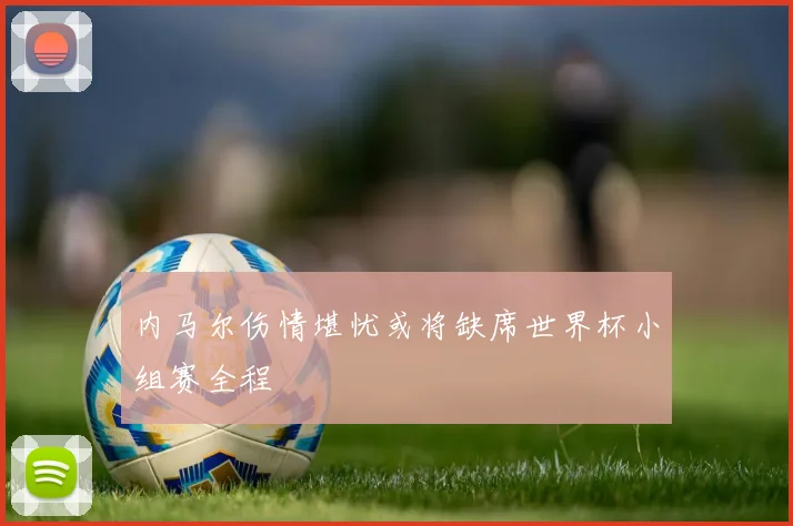 内马尔伤情堪忧或将缺席世界杯小组赛全程