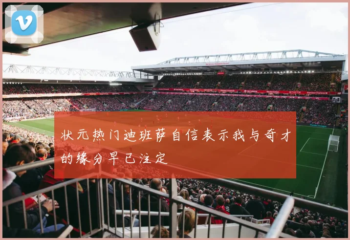 状元热门迪班萨自信表示我与奇才的缘分早已注定