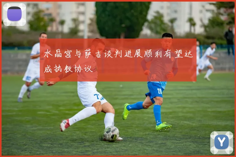 水晶宫与萨吉谈判进展顺利有望达成执教协议