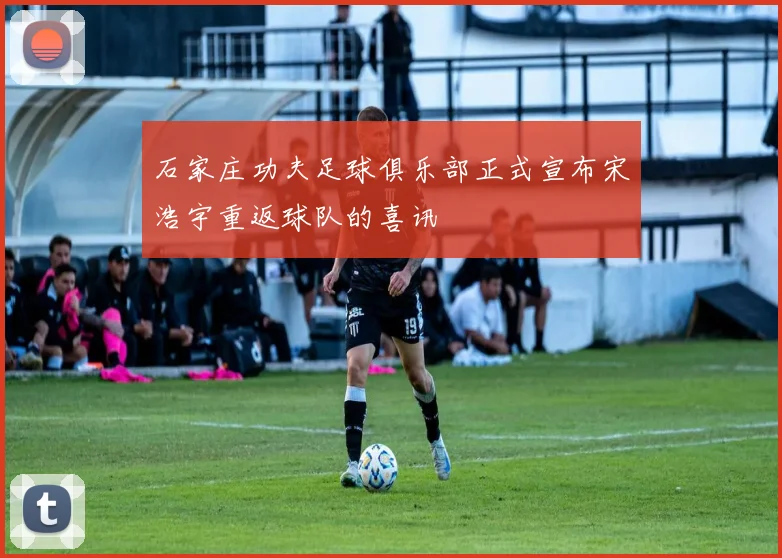 石家庄功夫足球俱乐部正式宣布宋浩宇重返球队的喜讯