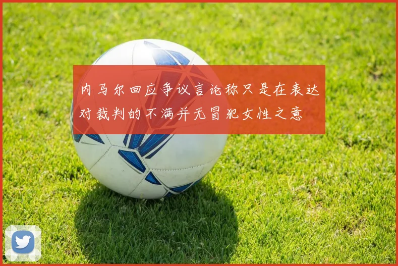 内马尔回应争议言论称只是在表达对裁判的不满并无冒犯女性之意