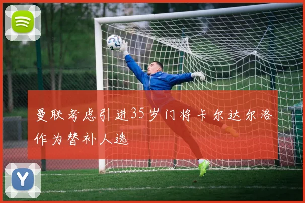 曼联考虑引进35岁门将卡尔达尔洛作为替补人选