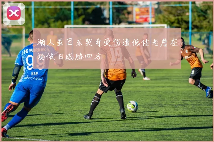湖人虽因东契奇受伤遭低估老詹在场依旧威胁四方