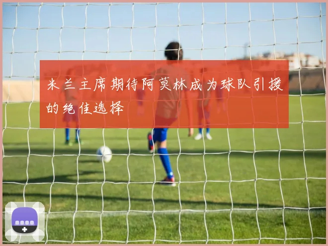 米兰主席期待阿莫林成为球队引援的绝佳选择