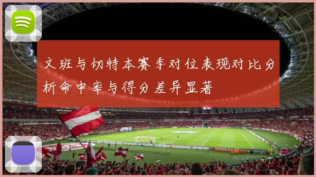 文班与切特本赛季对位表现对比分析命中率与得分差异显著