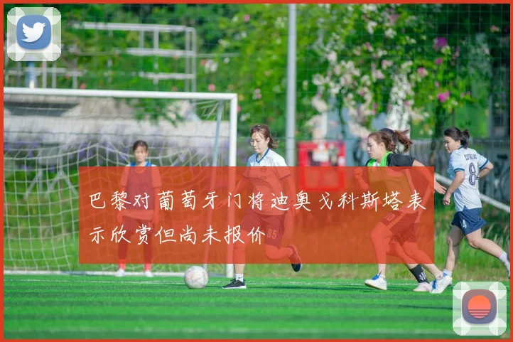 巴黎对葡萄牙门将迪奥戈科斯塔表示欣赏但尚未报价