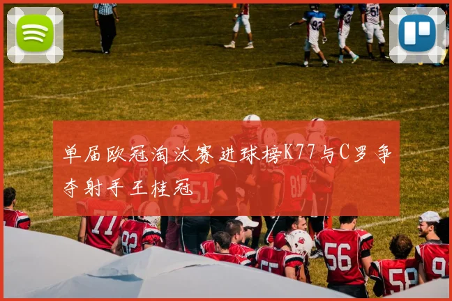 单届欧冠淘汰赛进球榜K77与C罗争夺射手王桂冠