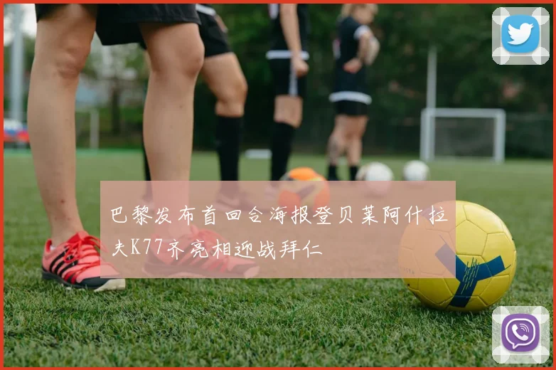 巴黎发布首回合海报登贝莱阿什拉夫K77齐亮相迎战拜仁