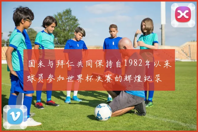 国米与拜仁共同保持自1982年以来球员参加世界杯决赛的辉煌纪录