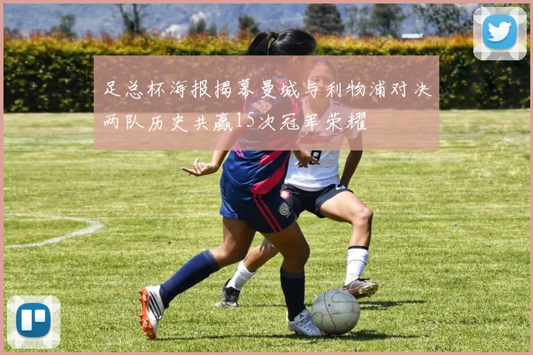 足总杯海报揭幕曼城与利物浦对决两队历史共赢15次冠军荣耀
